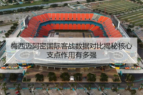 梅西迈阿密国际客战数据对比揭秘核心支点作用有多强