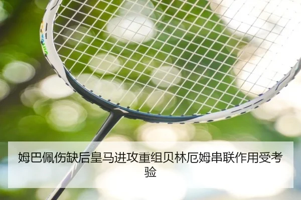 姆巴佩伤缺后皇马进攻重组贝林厄姆串联作用受考验